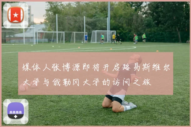 媒体人张博源即将开启路易斯维尔大学与俄勒冈大学的访问之旅