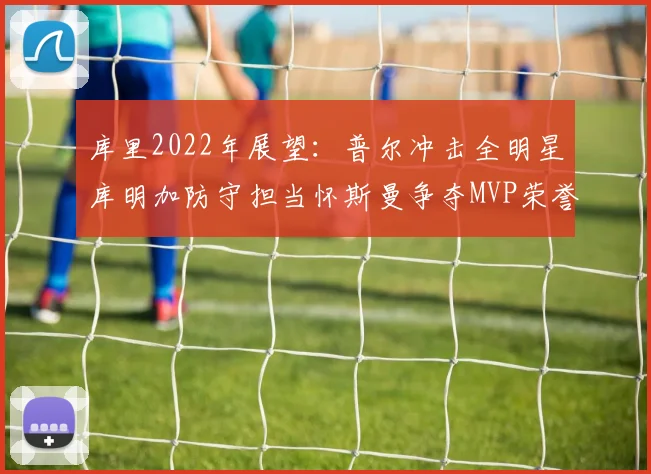 库里2022年展望：普尔冲击全明星库明加防守担当怀斯曼争夺MVP荣誉