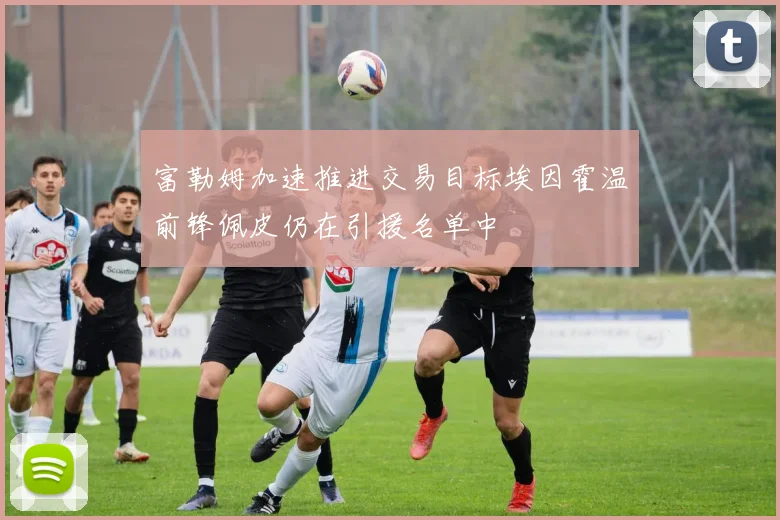 富勒姆加速推进交易目标埃因霍温前锋佩皮仍在引援名单中