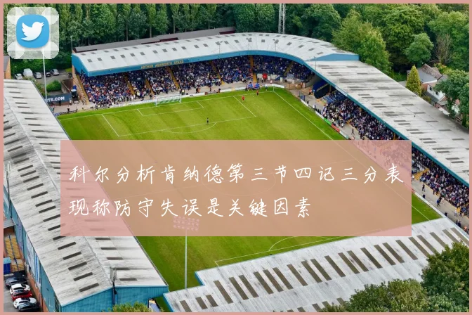 科尔分析肯纳德第三节四记三分表现称防守失误是关键因素