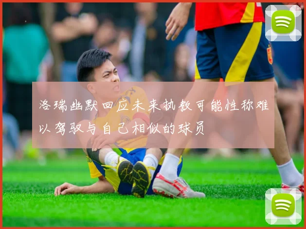 洛瑞幽默回应未来执教可能性称难以驾驭与自己相似的球员