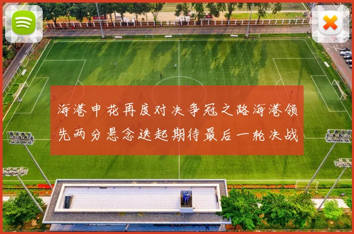 海港申花再度对决争冠之路海港领先两分悬念迭起期待最后一轮决战