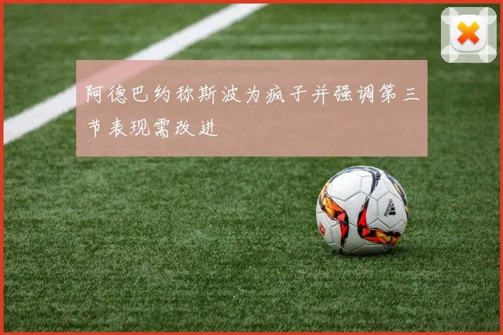 阿德巴约称斯波为疯子并强调第三节表现需改进