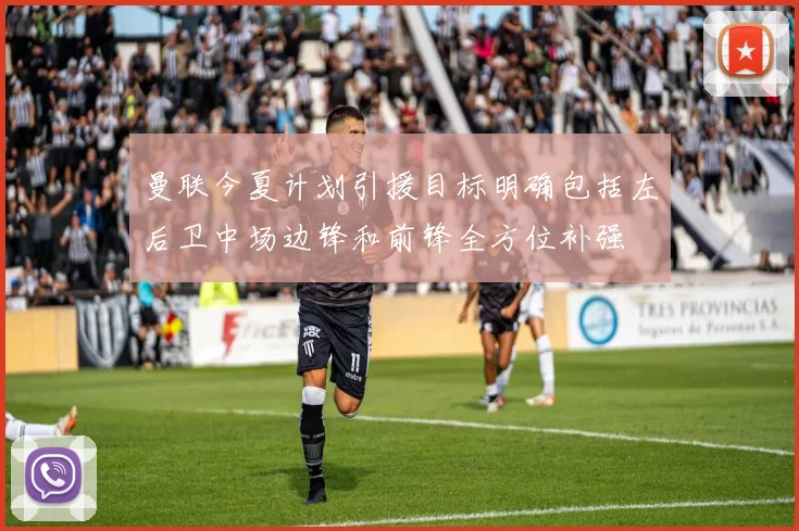 曼联今夏计划引援目标明确包括左后卫中场边锋和前锋全方位补强