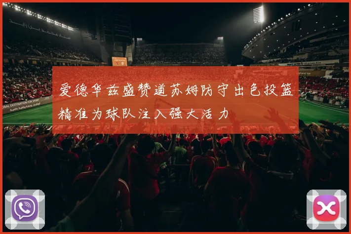 爱德华兹盛赞道苏姆防守出色投篮精准为球队注入强大活力