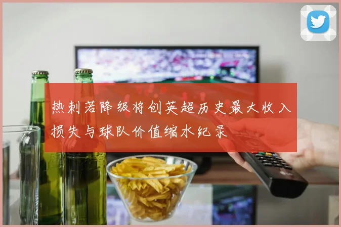 热刺若降级将创英超历史最大收入损失与球队价值缩水纪录