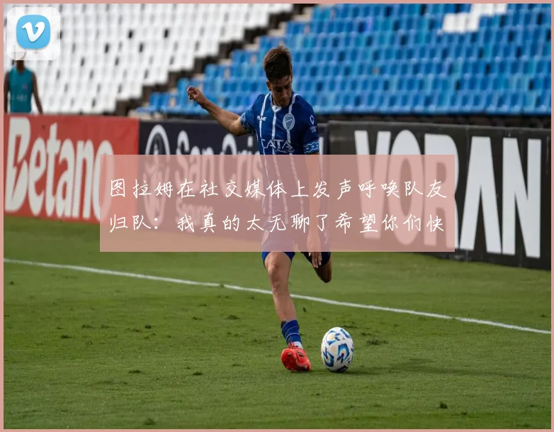 图拉姆在社交媒体上发声呼唤队友归队：我真的太无聊了希望你们快点回来