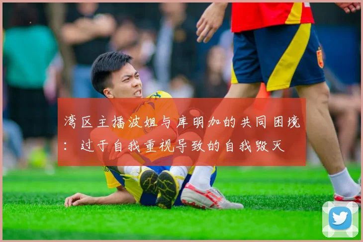 湾区主播波姐与库明加的共同困境：过于自我重视导致的自我毁灭