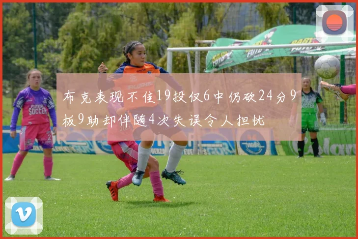 布克表现不佳19投仅6中仍砍24分9板9助却伴随4次失误令人担忧