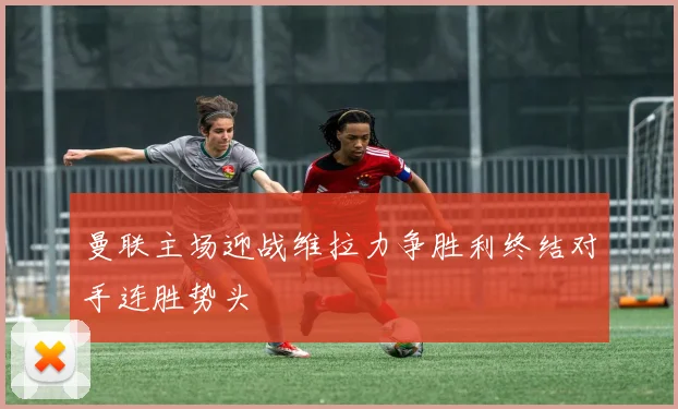 曼联主场迎战维拉力争胜利终结对手连胜势头