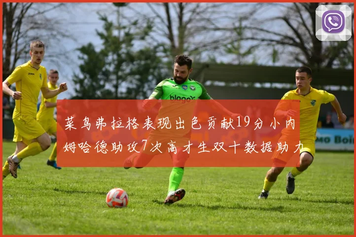 菜鸟弗拉格表现出色贡献19分小内姆哈德助攻7次高才生双十数据助力球队胜利